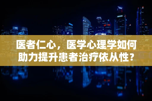 医者仁心，医学心理学如何助力提升患者治疗依从性？