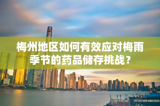 梅州地区如何有效应对梅雨季节的药品储存挑战？