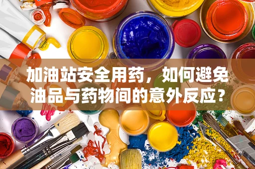 加油站安全用药，如何避免油品与药物间的意外反应？