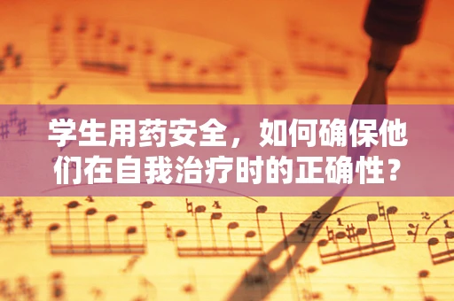 学生用药安全，如何确保他们在自我治疗时的正确性？