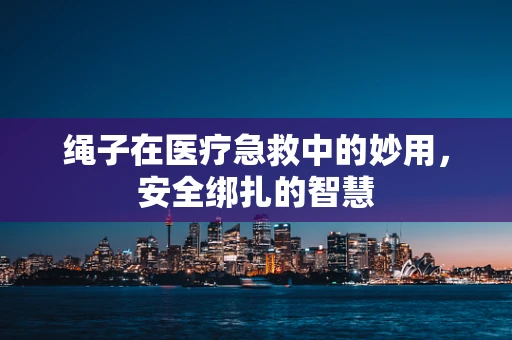绳子在医疗急救中的妙用，安全绑扎的智慧