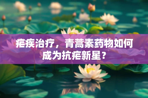 疟疾治疗，青蒿素药物如何成为抗疟新星？