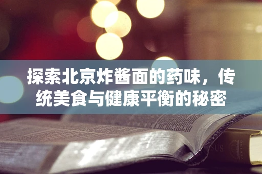 探索北京炸酱面的药味，传统美食与健康平衡的秘密