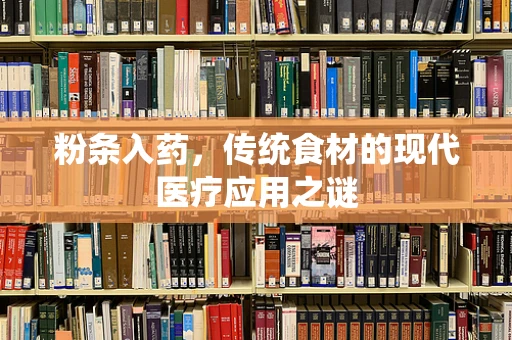 粉条入药，传统食材的现代医疗应用之谜