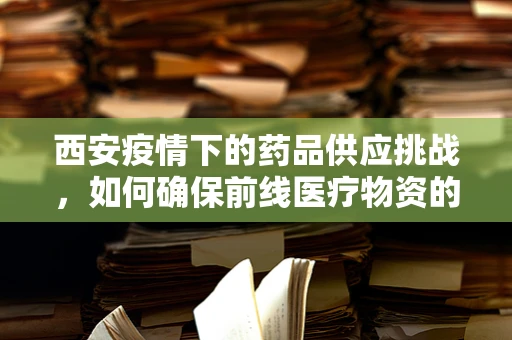 西安疫情下的药品供应挑战，如何确保前线医疗物资的充足与高效调配？