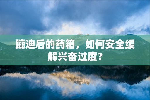 蹦迪后的药箱，如何安全缓解兴奋过度？
