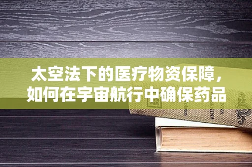 太空法下的医疗物资保障，如何在宇宙航行中确保药品安全？