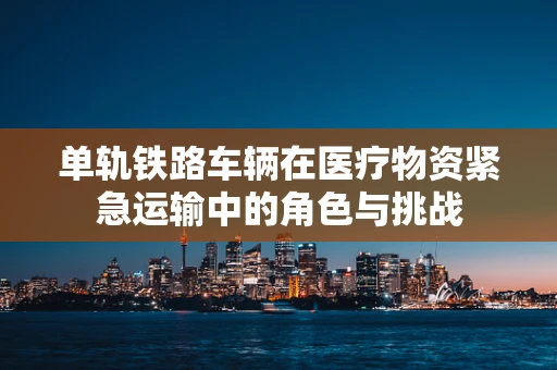 单轨铁路车辆在医疗物资紧急运输中的角色与挑战