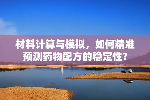 材料计算与模拟，如何精准预测药物配方的稳定性？