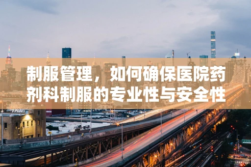 制服管理，如何确保医院药剂科制服的专业性与安全性？
