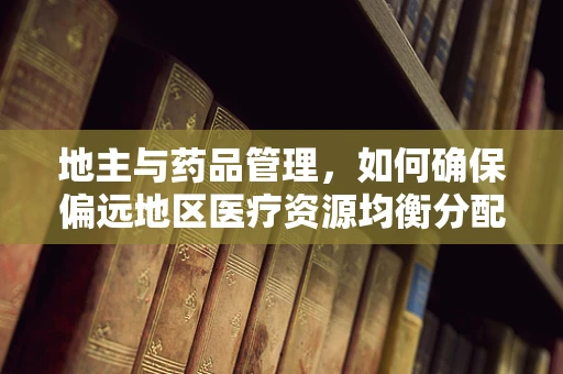 地主与药品管理，如何确保偏远地区医疗资源均衡分配？