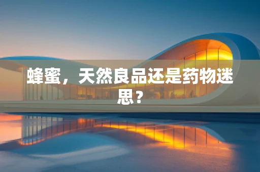 蜂蜜，天然良品还是药物迷思？