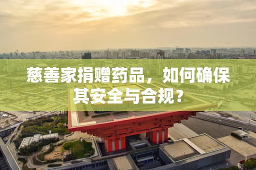 慈善家捐赠药品，如何确保其安全与合规？