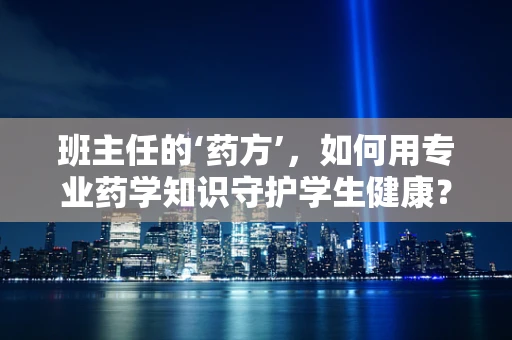 班主任的‘药方’，如何用专业药学知识守护学生健康？