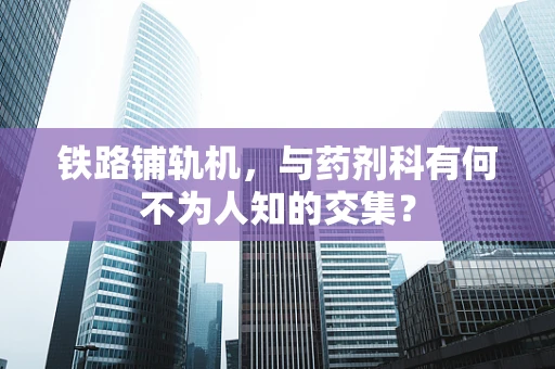 铁路铺轨机，与药剂科有何不为人知的交集？