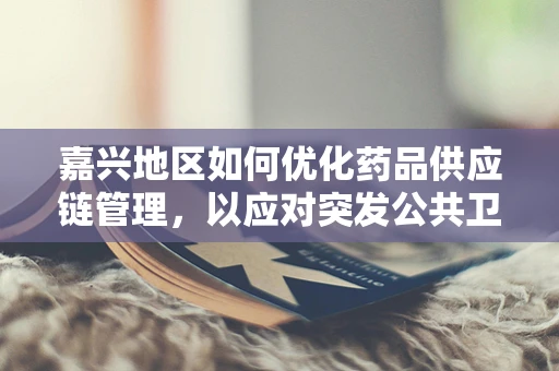 嘉兴地区如何优化药品供应链管理，以应对突发公共卫生事件？