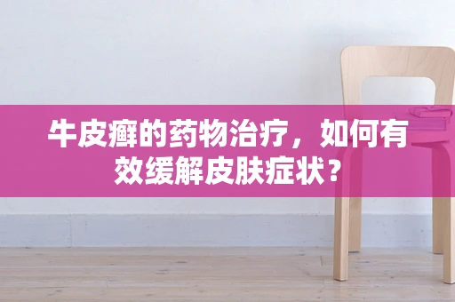 牛皮癣的药物治疗，如何有效缓解皮肤症状？