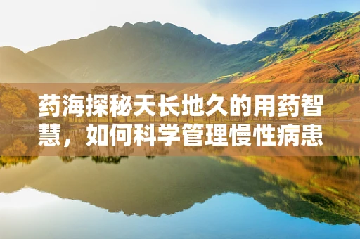 药海探秘天长地久的用药智慧，如何科学管理慢性病患者的长期用药？