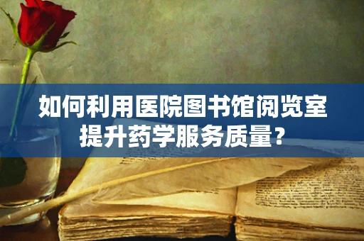 如何利用医院图书馆阅览室提升药学服务质量？