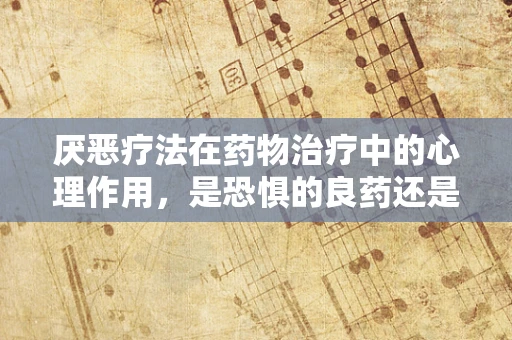 厌恶疗法在药物治疗中的心理作用，是恐惧的良药还是过犹不及？