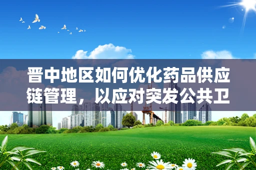 晋中地区如何优化药品供应链管理，以应对突发公共卫生事件？