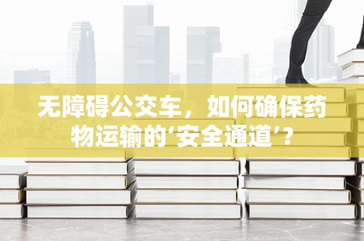 无障碍公交车，如何确保药物运输的‘安全通道’？