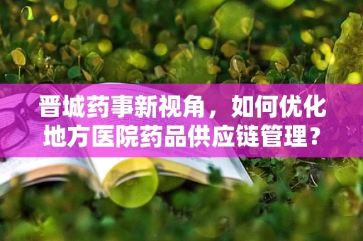 晋城药事新视角，如何优化地方医院药品供应链管理？
