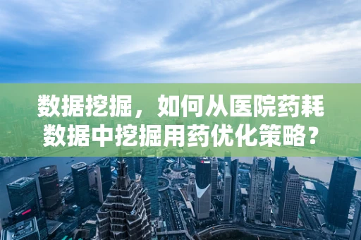 数据挖掘，如何从医院药耗数据中挖掘用药优化策略？