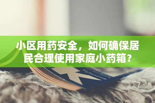 小区用药安全，如何确保居民合理使用家庭小药箱？