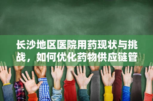 长沙地区医院用药现状与挑战，如何优化药物供应链管理？