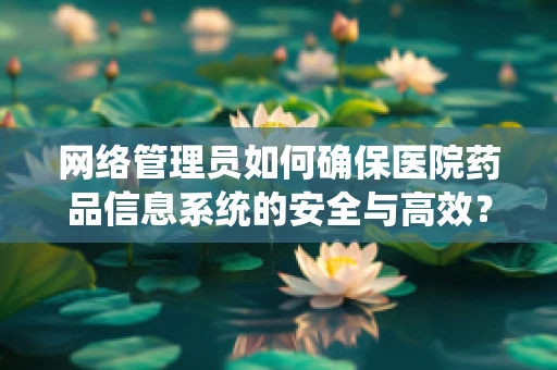 网络管理员如何确保医院药品信息系统的安全与高效？