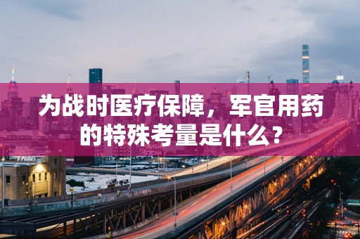为战时医疗保障，军官用药的特殊考量是什么？