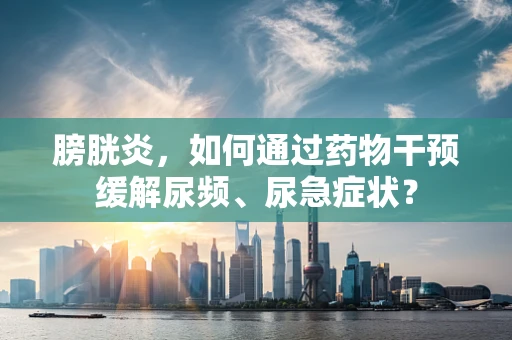 膀胱炎，如何通过药物干预缓解尿频、尿急症状？