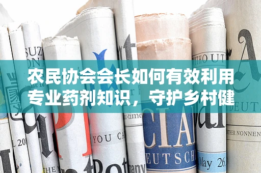 农民协会会长如何有效利用专业药剂知识，守护乡村健康？