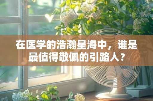 在医学的浩瀚星海中，谁是最值得敬佩的引路人？