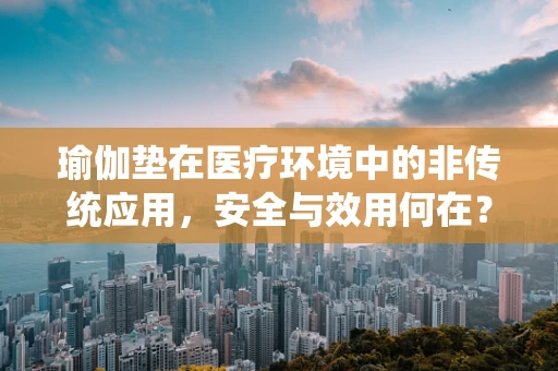 瑜伽垫在医疗环境中的非传统应用，安全与效用何在？