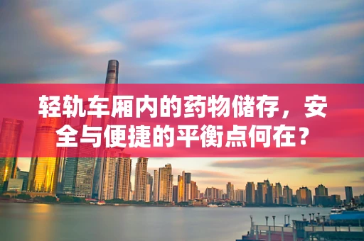 轻轨车厢内的药物储存，安全与便捷的平衡点何在？