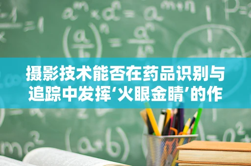 摄影技术能否在药品识别与追踪中发挥‘火眼金睛’的作用？