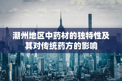 潮州地区中药材的独特性及其对传统药方的影响