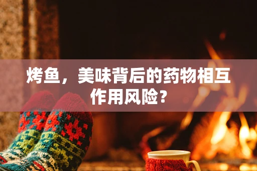 烤鱼，美味背后的药物相互作用风险？