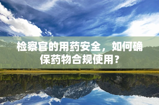 检察官的用药安全，如何确保药物合规使用？