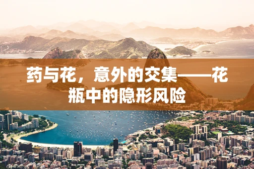 药与花，意外的交集——花瓶中的隐形风险