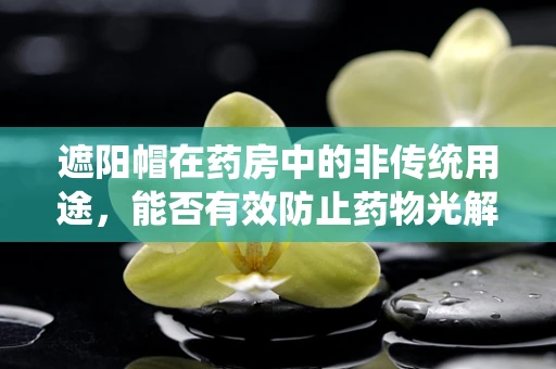 遮阳帽在药房中的非传统用途，能否有效防止药物光解？