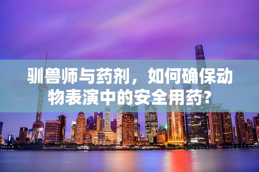 驯兽师与药剂，如何确保动物表演中的安全用药？