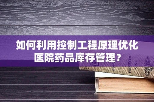 如何利用控制工程原理优化医院药品库存管理？