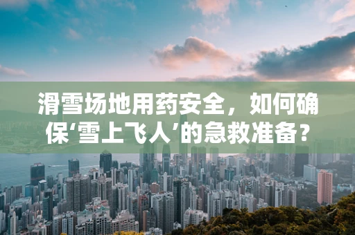 滑雪场地用药安全，如何确保‘雪上飞人’的急救准备？