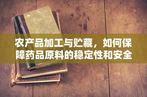 农产品加工与贮藏，如何保障药品原料的稳定性和安全性？