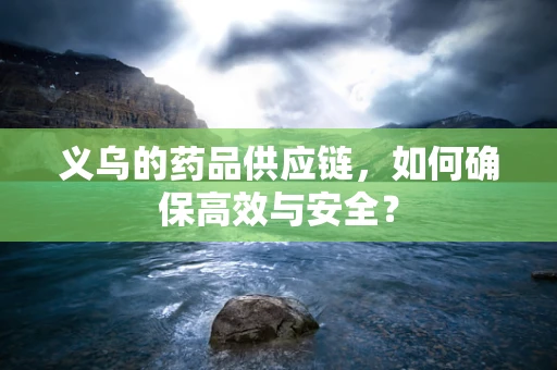 义乌的药品供应链，如何确保高效与安全？