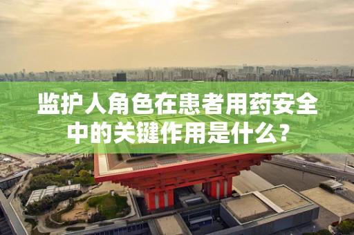 监护人角色在患者用药安全中的关键作用是什么？