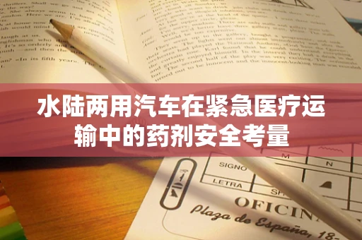 水陆两用汽车在紧急医疗运输中的药剂安全考量